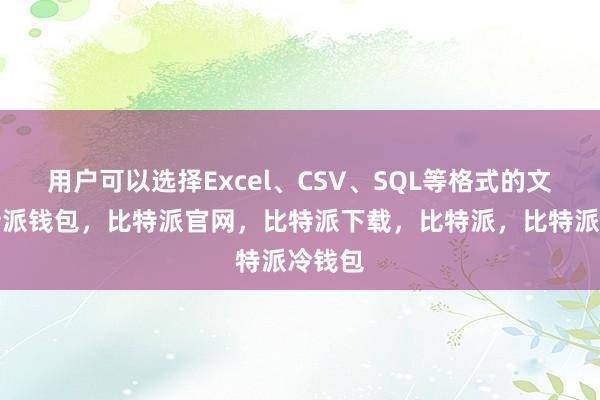 用户可以选择Excel、CSV、SQL等格式的文件比特派钱包，比特派官网，比特派下载，比特派，比特派冷钱包