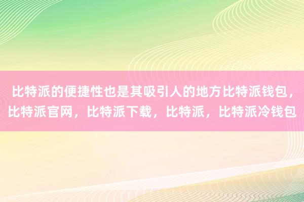 比特派的便捷性也是其吸引人的地方比特派钱包，比特派官网，比特派下载，比特派，比特派冷钱包