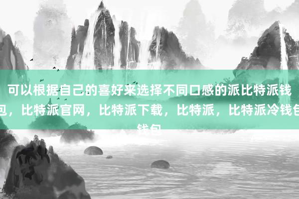 可以根据自己的喜好来选择不同口感的派比特派钱包，比特派官网，比特派下载，比特派，比特派冷钱包