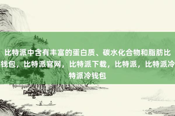 比特派中含有丰富的蛋白质、碳水化合物和脂肪比特派钱包，比特派官网，比特派下载，比特派，比特派冷钱包