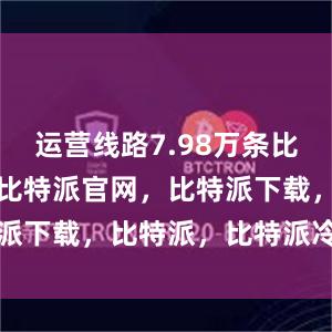 运营线路7.98万条比特派钱包，比特派官网，比特派下载，比特派，比特派冷钱包