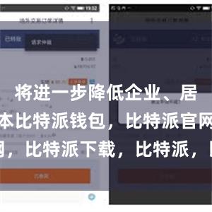 将进一步降低企业、居民融资成本比特派钱包，比特派官网，比特派下载，比特派，比特派冷钱包