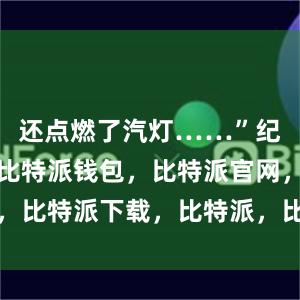 还点燃了汽灯……”纪念馆一隅比特派钱包，比特派官网，比特派下载，比特派，比特派冷钱包