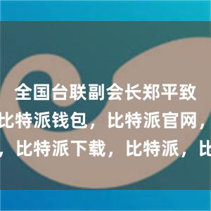 全国台联副会长郑平致辞时表示比特派钱包，比特派官网，比特派下载，比特派，比特派冷钱包