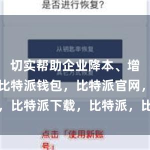 切实帮助企业降本、增效、提质比特派钱包，比特派官网，比特派下载，比特派，比特派冷钱包