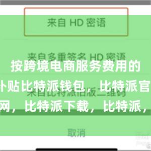 按跨境电商服务费用的5%给予补贴比特派钱包，比特派官网，比特派下载，比特派，比特派冷钱包