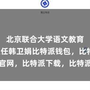 北京联合大学语文教育教研室主任韩卫娟比特派钱包，比特派官网，比特派下载，比特派，比特派冷钱包