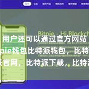 用户还可以通过官方网站下载Bitpie钱包比特派钱包，比特派官网，比特派下载，比特派，比特派冷钱包