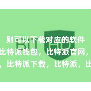 则可以下载对应的软件安装文件比特派钱包，比特派官网，比特派下载，比特派，比特派冷钱包